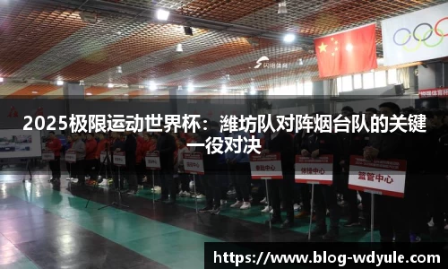 2025极限运动世界杯：潍坊队对阵烟台队的关键一役对决