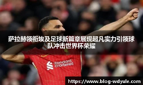 萨拉赫领衔埃及足球新篇章展现超凡实力引领球队冲击世界杯荣耀